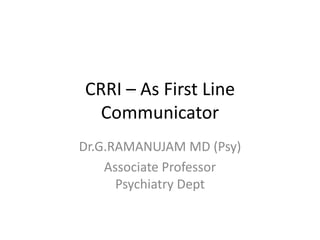 CRRI – As First Line
Communicator
Dr.G.RAMANUJAM MD (Psy)
Associate Professor
Psychiatry Dept
 