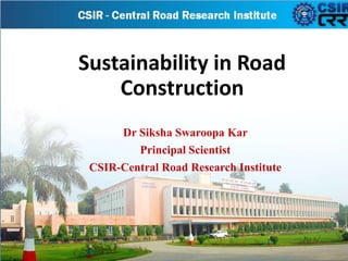 Sustainability in Road
Construction
Dr Siksha Swaroopa Kar
Principal Scientist
CSIR-Central Road Research Institute
 