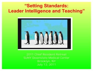 “Setting Standards:
Leader Intelligence and Teaching”




        2011 Chief Resident Retreat
      SUNY Downstate Medical Center
               Brooklyn, NY
              July 13, 2011
 