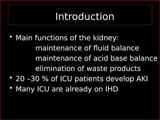 Introduction
• Main functions of the kidney:
maintenance of fluid balance
maintenance of acid base balance
elimination of waste products
• 20 –30 % of ICU patients develop AKI
• Many ICU are already on IHD
 