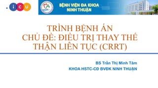 TRÌNH BỆNH ÁN
CHỦ ĐỀ: ĐIỀU TRỊ THAY THẾ
THẬN LIÊN TỤC (CRRT)
BS Trần Thị Minh Tâm
KHOA HSTC-CĐ BVĐK NINH THUẬN
 