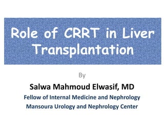 Role of CRRT in Liver
Transplantation
By
Salwa Mahmoud Elwasif, MD
Fellow of Internal Medicine and Nephrology
Mansoura Urology and Nephrology Center
 