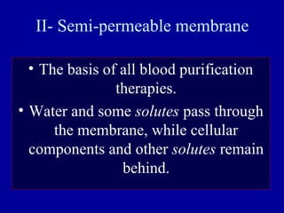II- Semi-permeable membrane
• The basis of all blood purification
therapies.
• Water and some solutes pass through
the membrane, while cellular
components and other solutes remain
behind.
 