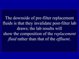 The downside of pre-filter replacement
fluids is that they invalidate post-filter lab
draws; the lab results will
show the composition of the replacement
fluid rather than that of the effluent.
 
