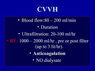 CVVH
• Blood flow:80 – 200 ml/min
• Duration
• Ultrafiltration: 20-100 ml/hr
• RF: 1000 – 2000 ml/hr , pre or post filter
(up to 3 lit/hr).
• Anticoagulation
• NO dialysate
 