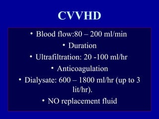 CVVHD
• Blood flow:80 – 200 ml/min
• Duration
• Ultrafiltration: 20 -100 ml/hr
• Anticoagulation
• Dialysate: 600 – 1800 ml/hr (up to 3
lit/hr).
• NO replacement fluid
 