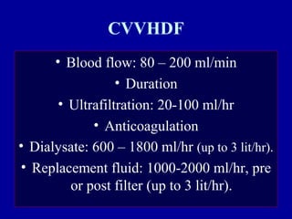 CVVHDF
• Blood flow: 80 – 200 ml/min
• Duration
• Ultrafiltration: 20-100 ml/hr
• Anticoagulation
• Dialysate: 600 – 1800 ml/hr (up to 3 lit/hr).
• Replacement fluid: 1000-2000 ml/hr, pre
or post filter (up to 3 lit/hr).
 