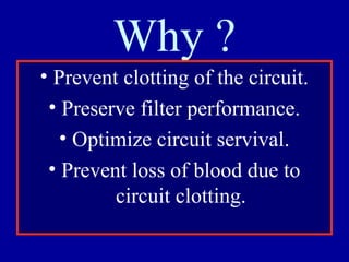 Why ?
• Prevent clotting of the circuit.
• Preserve filter performance.
• Optimize circuit servival.
• Prevent loss of blood due to
circuit clotting.
 