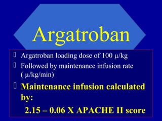 Argatroban
 Argatroban loading dose of 100 µ/kg
 Followed by maintenance infusion rate
( µ/kg/min)
 Maintenance infusion calculated
by:
2.15 – 0.06 X APACHE II score
 