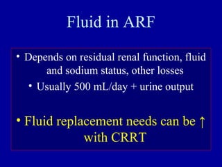 Fluid in ARF
• Depends on residual renal function, fluid
and sodium status, other losses
• Usually 500 mL/day + urine output
• Fluid replacement needs can be ↑
with CRRT
 