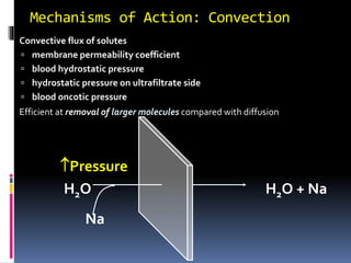 Mechanisms of Action: Convection
 Convective flux of solutes
 membrane permeability coefficient
 blood hydrostatic pressure
 hydrostatic pressure on ultrafiltrate side
 blood oncotic pressure
 Efficient at removal of larger molecules compared with diffusion
Pressure
Na
H2O H2O + Na
 