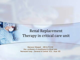 Renal Replacement
Therapy in critical care unit
Mansoor Masjedi ; MD & FCCM
Ass. professor of anesthesia & critical care
Nemazee hosp. ,General & Central ICU , Azar -93
 