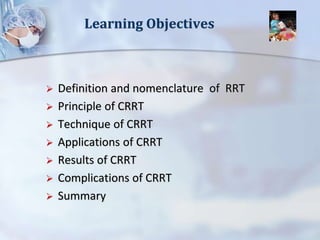 Learning Objectives
 Definition and nomenclature of RRT
 Principle of CRRT
 Technique of CRRT
 Applications of CRRT
 Results of CRRT
 Complications of CRRT
 Summary
 