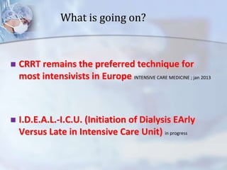 What is going on?
 CRRT remains the preferred technique for
most intensivists in Europe INTENSIVE CARE MEDICINE ; jan 2013
 I.D.E.A.L.-I.C.U. (Initiation of Dialysis EArly
Versus Late in Intensive Care Unit) in progress
 
