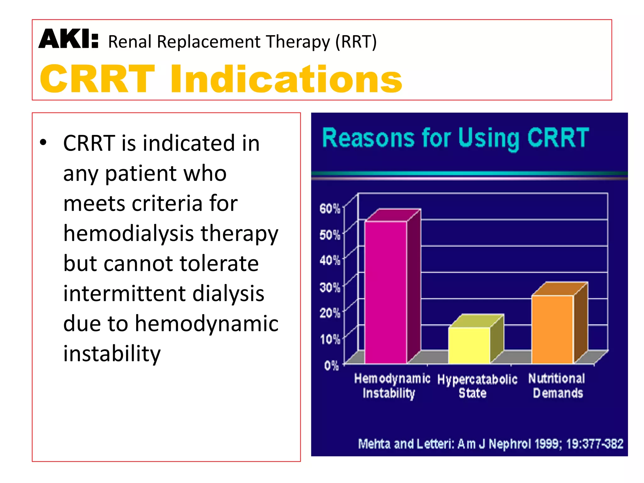 • CRRT is indicated in
any patient who
meets criteria for
hemodialysis therapy
but cannot tolerate
intermittent dialysis
due to hemodynamic
instability
AKI: Renal Replacement Therapy (RRT)
CRRT Indications
 