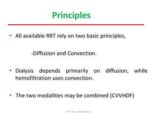• All available RRT rely on two basic principles,
-Diffusion and Convection.
• Dialysis depends primarily on diffusion, while
hemofiltration uses convection.
• The two modalities may be combined (CVVHDF)
Principles
Prof. Yasse Abdelhamid
 