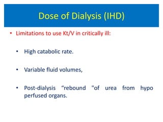 • Limitations to use Kt/V in critically ill:
• High catabolic rate.
• Variable fluid volumes,
• Post-dialysis “rebound "of urea from hypo
perfused organs.
Dose of Dialysis (IHD)
 