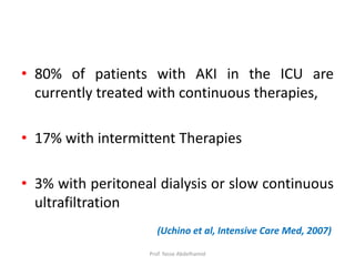 • 80% of patients with AKI in the ICU are
currently treated with continuous therapies,
• 17% with intermittent Therapies
• 3% with peritoneal dialysis or slow continuous
ultrafiltration
(Uchino et al, Intensive Care Med, 2007)
Prof. Yasse Abdelhamid
 