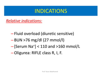 Relative indications:
–Fluid overload (diuretic sensitive)
–BUN >76 mg/dl (27 mmol/l)
–[Serum Na+] < 110 and >160 mmol/L
–Oligurea: RIFLE class R, I, F.
INDICATIONS
Prof. Yasse Abdelhamid
 