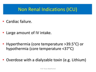Non Renal Indications (ICU)
• Cardiac failure.
• Large amount of IV intake.
• Hyperthermia (core temperature >39.5°C) or
hypothermia (core temperature <37°C)
• Overdose with a dialyzable toxin (e.g. Lithium)
Prof. Yasse Abdelhamid
 