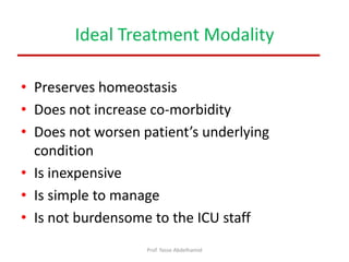 Ideal Treatment Modality
• Preserves homeostasis
• Does not increase co-morbidity
• Does not worsen patient’s underlying
condition
• Is inexpensive
• Is simple to manage
• Is not burdensome to the ICU staff
Prof. Yasse Abdelhamid
 