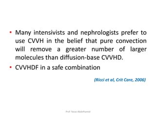 • Many intensivists and nephrologists prefer to
use CVVH in the belief that pure convection
will remove a greater number of larger
molecules than diffusion-base CVVHD.
• CVVHDF in a safe combination
(Ricci et al, Crit Care, 2006)
Prof. Yasse Abdelhamid
 