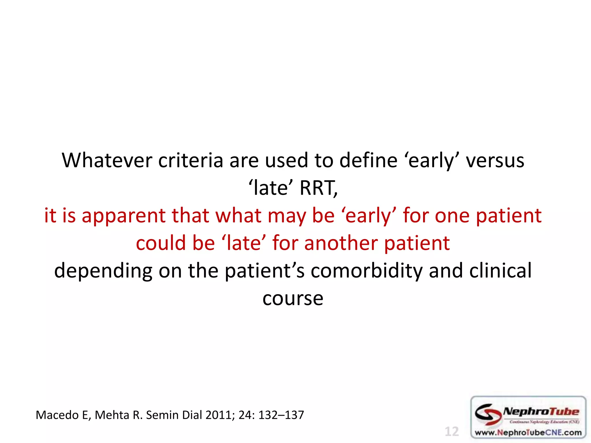 Whatever criteria are used to define ‘early’ versus
‘late’ RRT,
it is apparent that what may be ‘early’ for one patient
could be ‘late’ for another patient
depending on the patient’s comorbidity and clinical
course
Macedo E, Mehta R. Semin Dial 2011; 24: 132–137
12
 