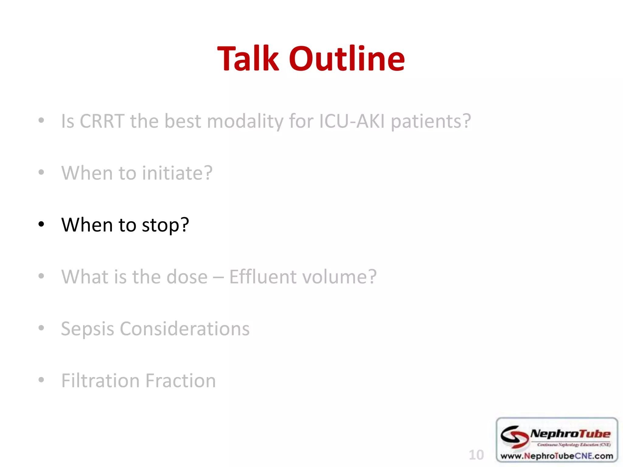 Talk Outline
• Is CRRT the best modality for ICU-AKI patients?
• When to initiate?
• When to stop?
• What is the dose – Effluent volume?
• Sepsis Considerations
• Filtration Fraction
10
 