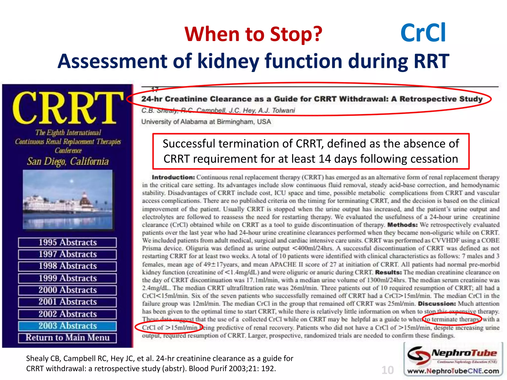 When to Stop?
Assessment of kidney function during RRT
Shealy CB, Campbell RC, Hey JC, et al. 24-hr creatinine clearance as a guide for
CRRT withdrawal: a retrospective study (abstr). Blood Purif 2003;21: 192.
Successful termination of CRRT, defined as the absence of
CRRT requirement for at least 14 days following cessation
10
CrCl
 