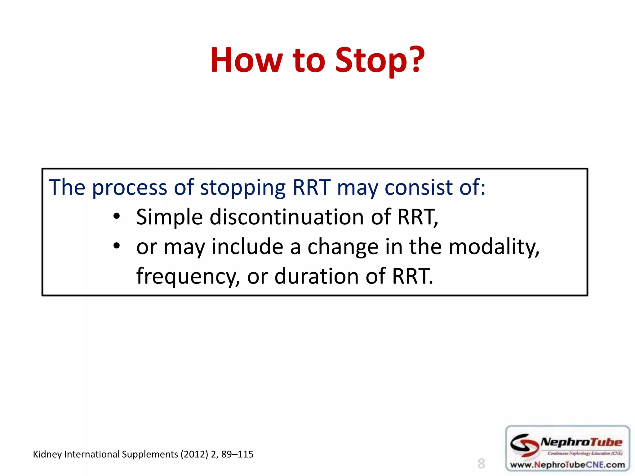 How to Stop?
The process of stopping RRT may consist of:
• Simple discontinuation of RRT,
• or may include a change in the modality,
frequency, or duration of RRT.
Kidney International Supplements (2012) 2, 89–115
8
 