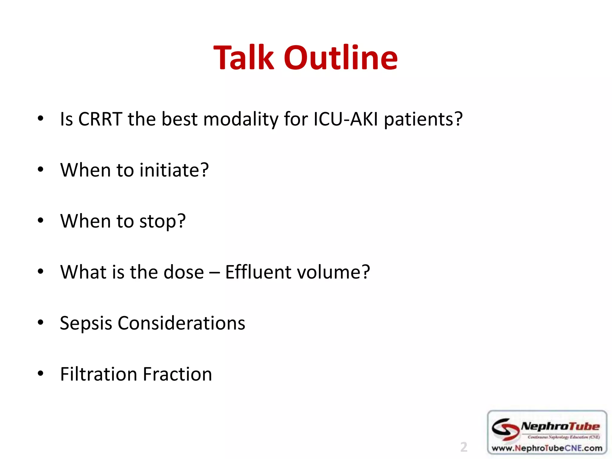 Talk Outline
• Is CRRT the best modality for ICU-AKI patients?
• When to initiate?
• When to stop?
• What is the dose – Effluent volume?
• Sepsis Considerations
• Filtration Fraction
2
 