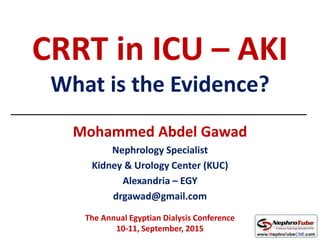 CRRT in ICU – AKI
What is the Evidence?
Mohammed Abdel Gawad
Nephrology Specialist
Kidney & Urology Center (KUC)
Alexandria – EGY
drgawad@gmail.com
The Annual Egyptian Dialysis Conference
10-11, September, 2015
 