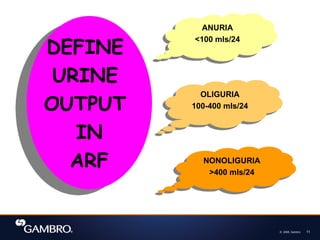 © 2008, Gambro 11
DEFINE
URINE
OUTPUT
IN
ARF
ANURIA
<100 mls/24
OLIGURIA
100-400 mls/24
NONOLIGURIA
>400 mls/24
 