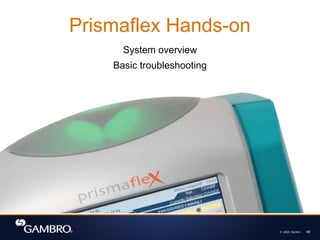 49
© 2008, Gambro
Prismaflex Hands-on
System overview
Basic troubleshooting
 