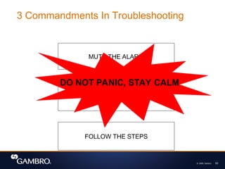 © 2008, Gambro 63
MUTE THE ALARM
READ THE SCREEN
FOLLOW THE STEPS
DO NOT PANIC, STAY CALM
3 Commandments In Troubleshooting
 