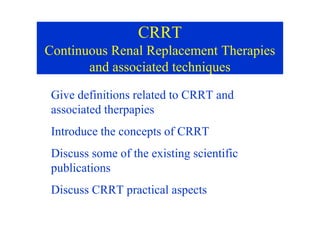CRRT
Continuous Renal Replacement Therapies
and associated techniques
Give definitions related to CRRT and
associated therpapies
associated therpapies
Introduce the concepts of CRRT
Discuss some of the existing scientific
publications
Discuss CRRT practical aspects
 