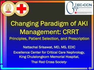 Changing Paradigm of AKI
Management: CRRT
Principles, Patient Selection, and Prescription
Nattachai Srisawat, MD, MS, EDIC
Excellence Center for Critical Care Nephrology,
King Chulalongkorn Memorial Hospital,
Thai Red Cross Society,
 