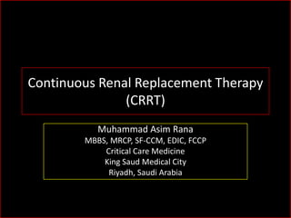 Continuous Renal Replacement Therapy
(CRRT)
Muhammad Asim Rana
MBBS, MRCP, SF-CCM, EDIC, FCCP
Critical Care Medicine
King Saud Medical City
Riyadh, Saudi Arabia

 