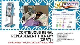 CONTINUOUS RENAL
REPLACEMENT THERAPY
(CRRT) :
AN INTRODUCTION, HISTORY AND INDICATIONS
DR SHAIRIL RAHAYU RUSLAN
CLINICAL LECTURER
DEPARTMENT OF
ANESTHESIOLOGY
UNIVERSITY MALAYA MEDICAL
CENTRE
 