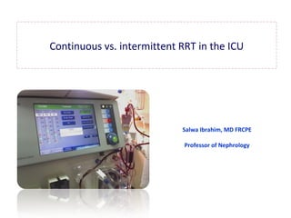 Continuous vs. intermittent RRT in the ICU
Salwa Ibrahim, MD FRCPE
Professor of Nephrology
 