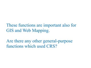 These functions are important also for
GIS and Web Mapping.
Are there any other general-purpose
functions which used CRS?
 