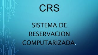 CRS
SISTEMA DE
RESERVACION
COMPUTARIZADA.
 