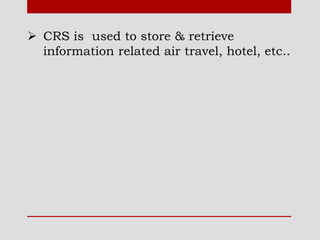  CRS is used to store & retrieve
information related air travel, hotel, etc..
 