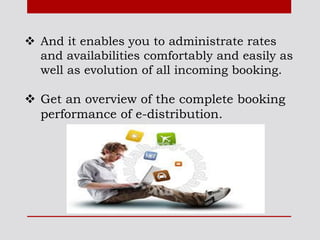  And it enables you to administrate rates
and availabilities comfortably and easily as
well as evolution of all incoming booking.
 Get an overview of the complete booking
performance of e-distribution.
 