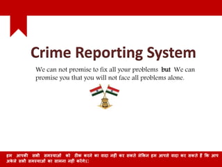 Crime Reporting System
We can not promise to fix all your problems but We can
promise you that you will not face all problems alone.
हम आपकी सभी समस्याओं को ठीक करने का वादा नह ं कर सकते लेककन हम आपसे वादा कर सकते हैं कक आप
अके ले सभी समस्याओं का सामना नह ं करेंगे।
 