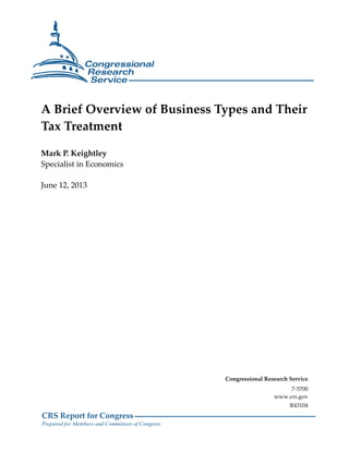 CRS Report for Congress
Prepared for Members and Committees of Congress
A Brief Overview of Business Types and Their
Tax Treatment
Mark P. Keightley
Specialist in Economics
June 12, 2013
Congressional Research Service
7-5700
www.crs.gov
R43104
 