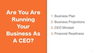 1. Business Plan
2. Business Projections
3. CEO Mindset
4. Financial Readiness
17
Are You Are
Running
Your
Business As
A CEO?
 