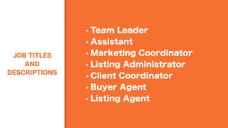 JOB TITLES
AND
DESCRIPTIONS
• Team Leader
• Assistant
• Marketing Coordinator
• Listing Administrator
• Client Coordinator
• Buyer Agent
• Listing Agent
 