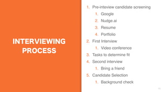 INTERVIEWING
PROCESS
1. Pre-inteview candidate screening
1. Google
2. Nudge.ai
3. Resume
4. Portfolio
2. First Interview
1. Video conference
3. Tasks to determine fit
4. Second interview
1. Bring a friend
5. Candidate Selection
1. Background check
45
 