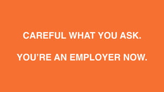 CAREFUL WHAT YOU ASK.
YOU’RE AN EMPLOYER NOW.
 